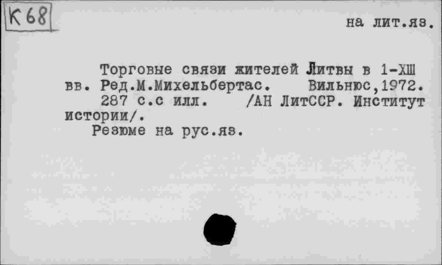 ﻿
на лит.яз.
Торговые связи жителей Литвы в 1-ХШ вв. Ред.М.Михельбертас. Вильнюс,1972.
287 с.с илл. /АН ЛитССР. Институт истории/.
Резюме на рус.яз.